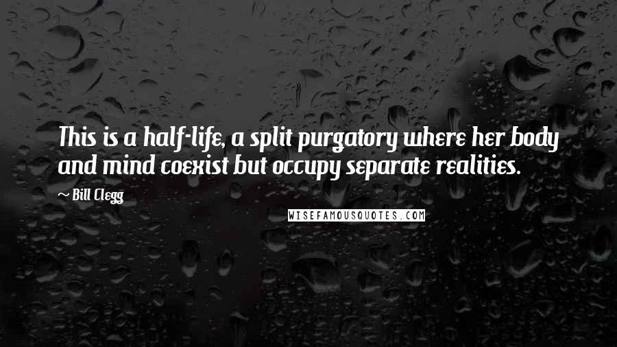 Bill Clegg Quotes: This is a half-life, a split purgatory where her body and mind coexist but occupy separate realities.