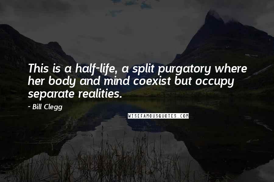 Bill Clegg Quotes: This is a half-life, a split purgatory where her body and mind coexist but occupy separate realities.