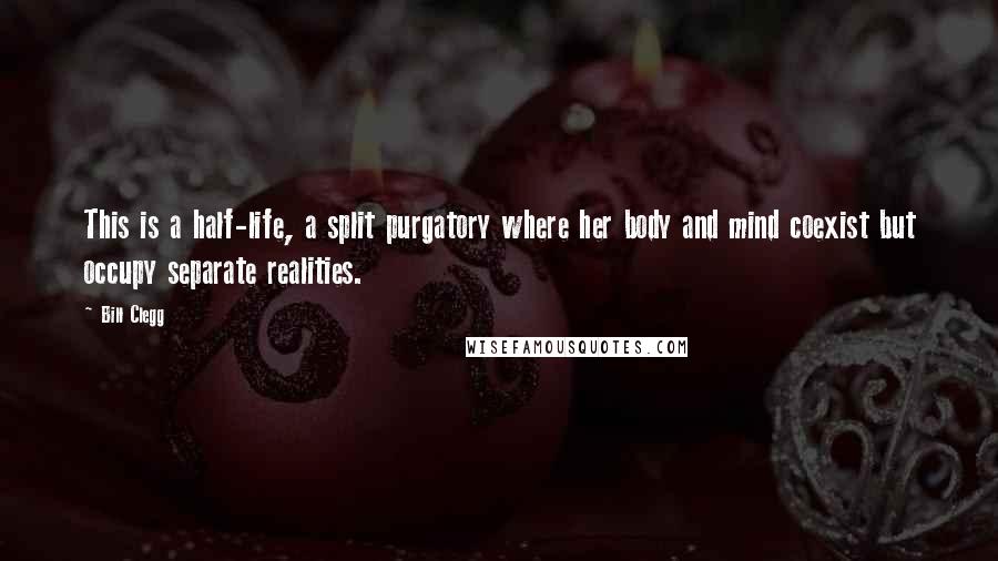 Bill Clegg Quotes: This is a half-life, a split purgatory where her body and mind coexist but occupy separate realities.