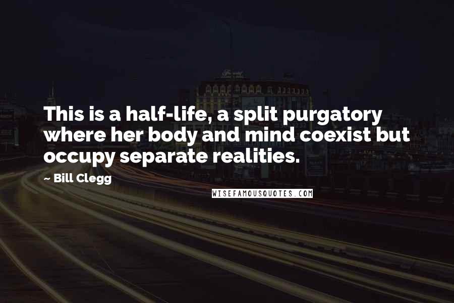 Bill Clegg Quotes: This is a half-life, a split purgatory where her body and mind coexist but occupy separate realities.