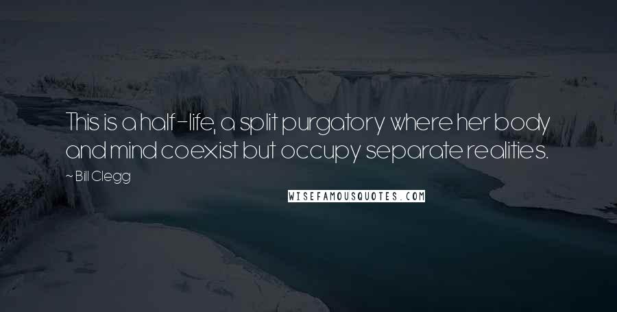 Bill Clegg Quotes: This is a half-life, a split purgatory where her body and mind coexist but occupy separate realities.