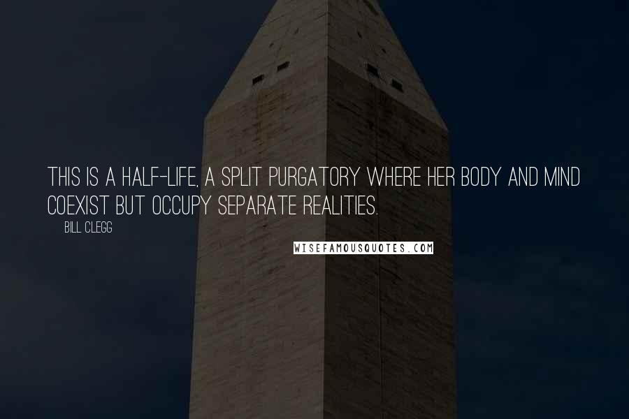 Bill Clegg Quotes: This is a half-life, a split purgatory where her body and mind coexist but occupy separate realities.