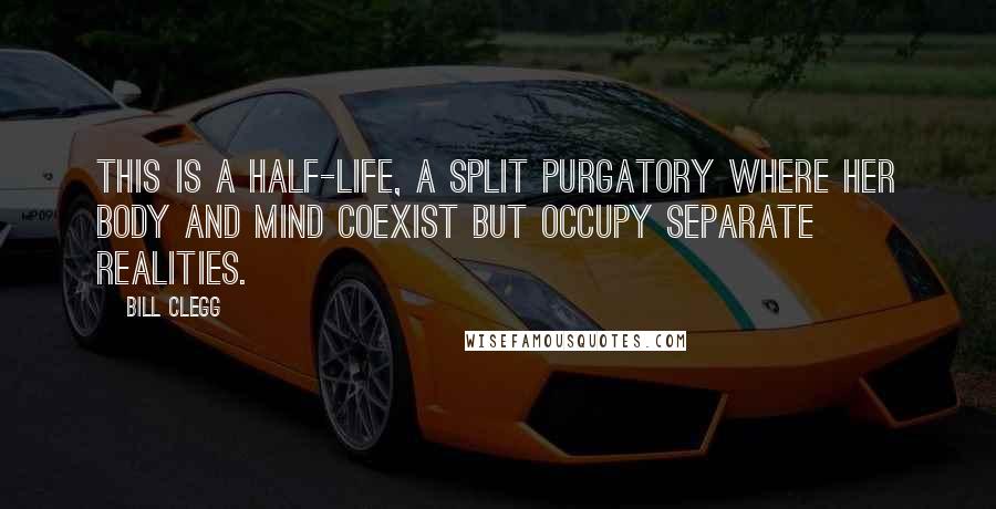 Bill Clegg Quotes: This is a half-life, a split purgatory where her body and mind coexist but occupy separate realities.