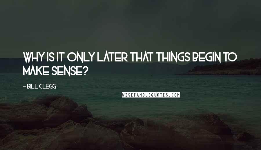 Bill Clegg Quotes: Why is it only later that things begin to make sense?