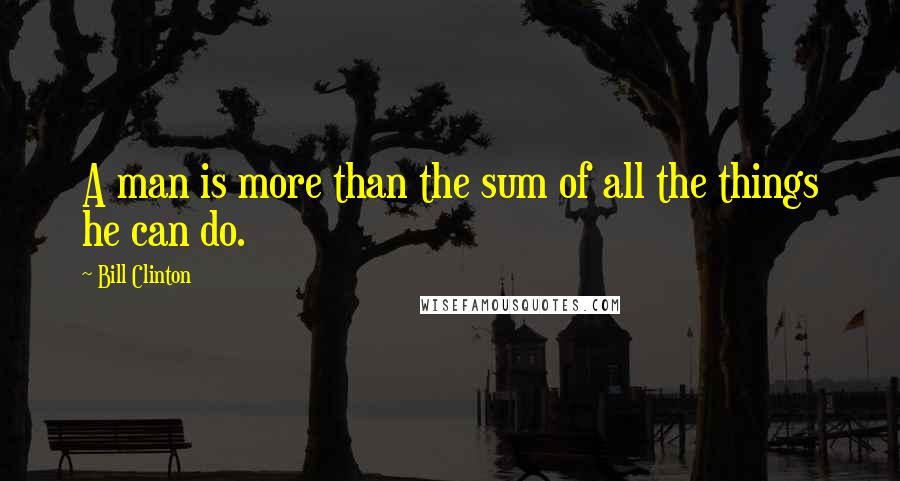 Bill Clinton Quotes: A man is more than the sum of all the things he can do.