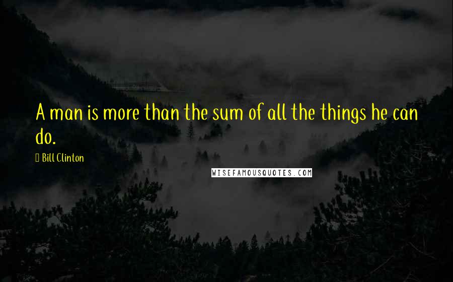 Bill Clinton Quotes: A man is more than the sum of all the things he can do.