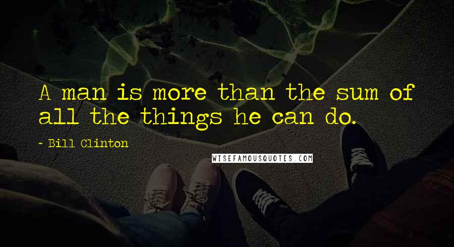 Bill Clinton Quotes: A man is more than the sum of all the things he can do.