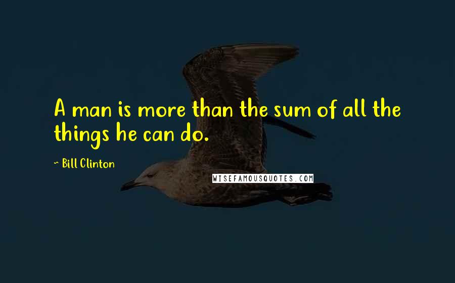 Bill Clinton Quotes: A man is more than the sum of all the things he can do.