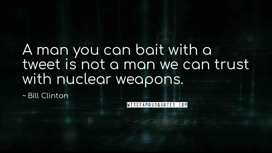 Bill Clinton Quotes: A man you can bait with a tweet is not a man we can trust with nuclear weapons.