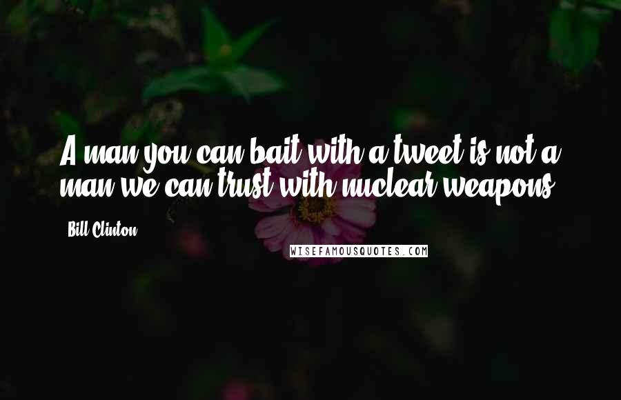 Bill Clinton Quotes: A man you can bait with a tweet is not a man we can trust with nuclear weapons.