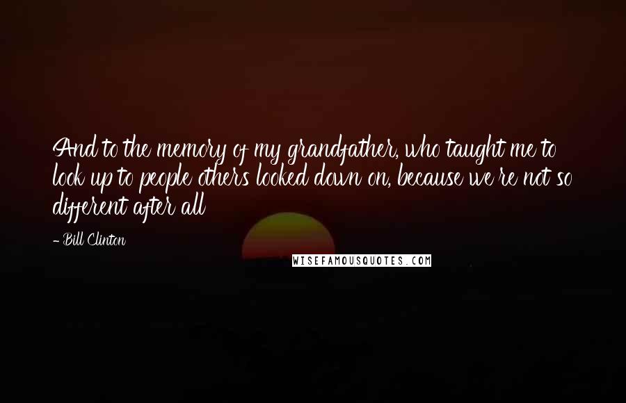 Bill Clinton Quotes: And to the memory of my grandfather, who taught me to look up to people others looked down on, because we're not so different after all