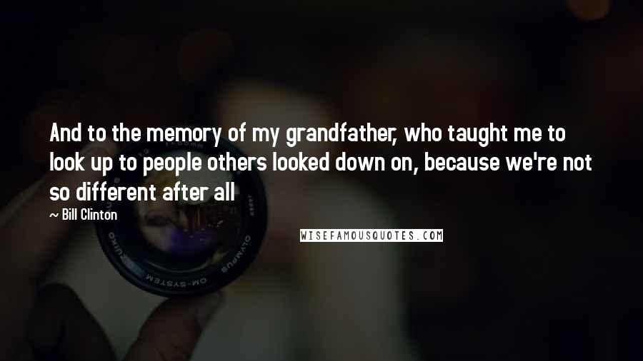 Bill Clinton Quotes: And to the memory of my grandfather, who taught me to look up to people others looked down on, because we're not so different after all