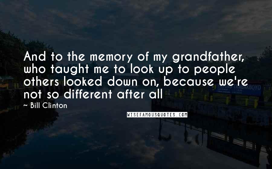 Bill Clinton Quotes: And to the memory of my grandfather, who taught me to look up to people others looked down on, because we're not so different after all