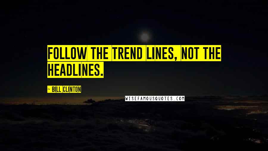 Bill Clinton Quotes: Follow the trend lines, not the headlines.