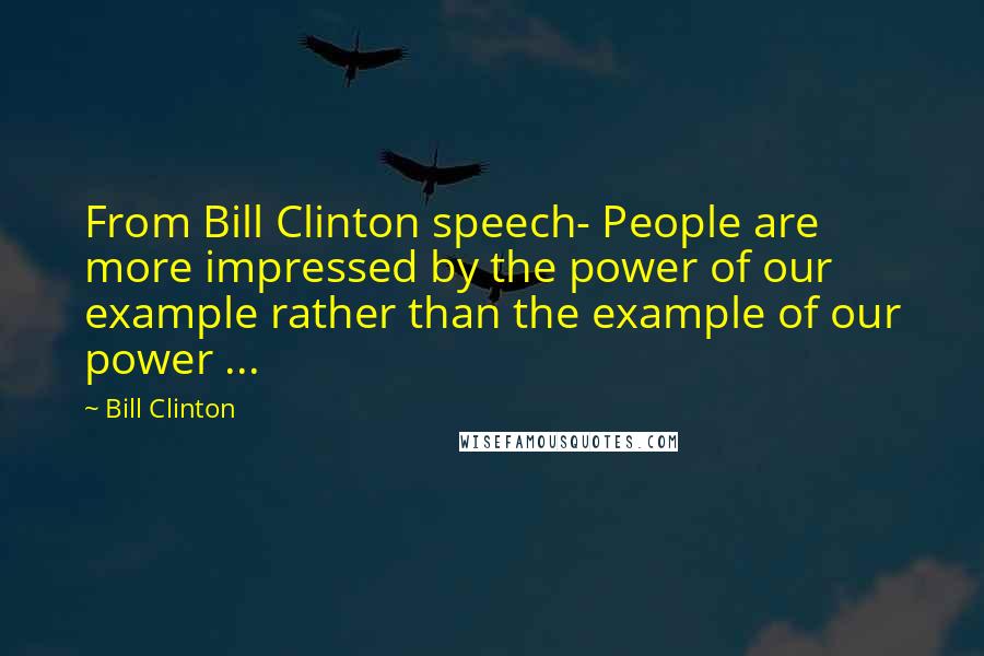 Bill Clinton Quotes: From Bill Clinton speech- People are more impressed by the power of our example rather than the example of our power ...