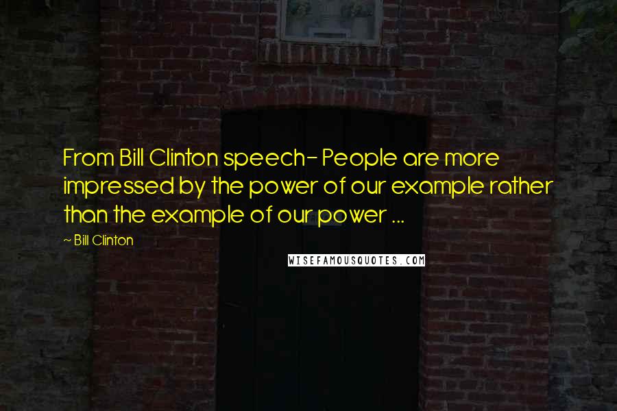 Bill Clinton Quotes: From Bill Clinton speech- People are more impressed by the power of our example rather than the example of our power ...
