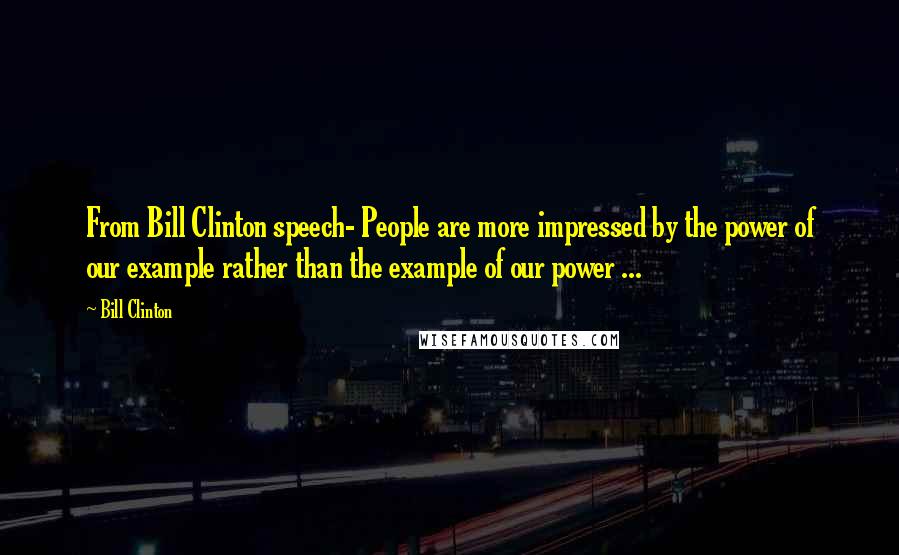 Bill Clinton Quotes: From Bill Clinton speech- People are more impressed by the power of our example rather than the example of our power ...