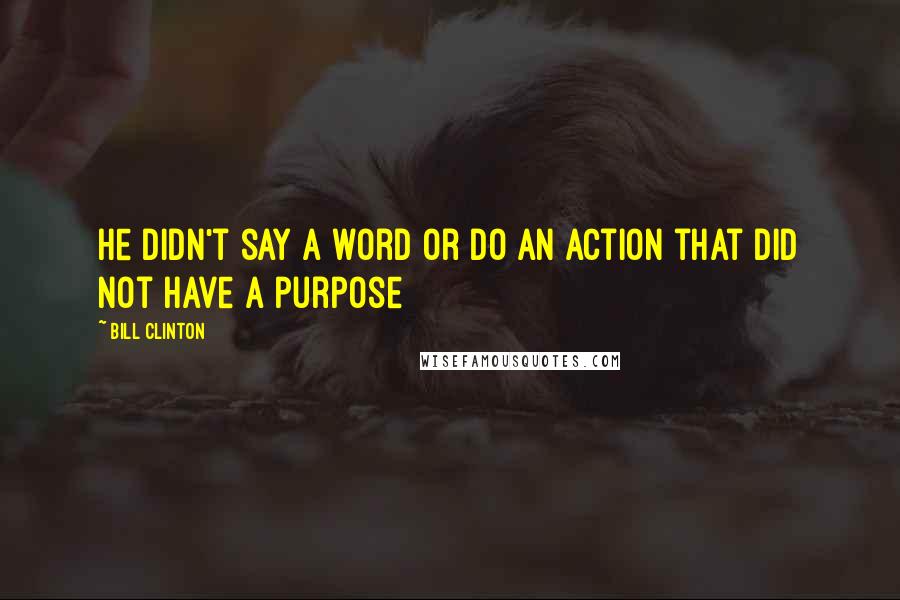 Bill Clinton Quotes: He didn't say a word or do an action that did not have a purpose