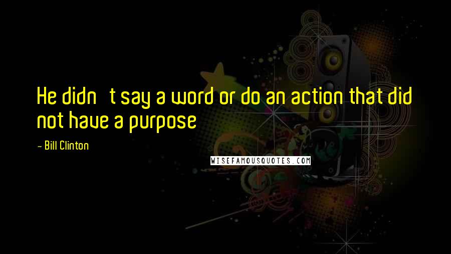 Bill Clinton Quotes: He didn't say a word or do an action that did not have a purpose