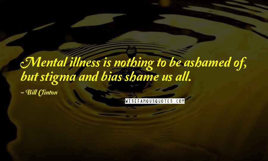 Bill Clinton Quotes: Mental illness is nothing to be ashamed of, but stigma and bias shame us all.