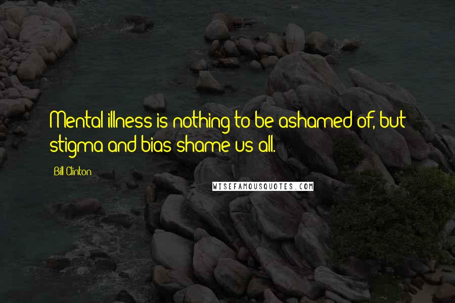 Bill Clinton Quotes: Mental illness is nothing to be ashamed of, but stigma and bias shame us all.