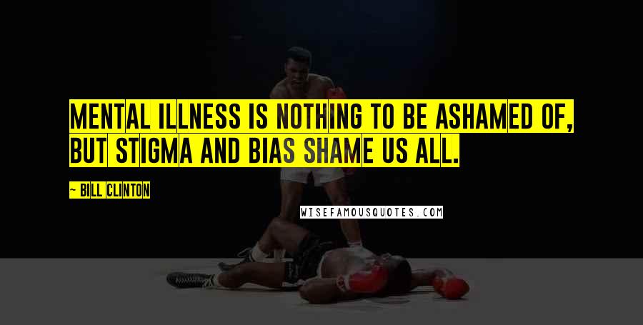 Bill Clinton Quotes: Mental illness is nothing to be ashamed of, but stigma and bias shame us all.