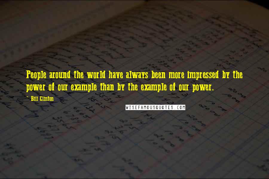 Bill Clinton Quotes: People around the world have always been more impressed by the power of our example than by the example of our power.