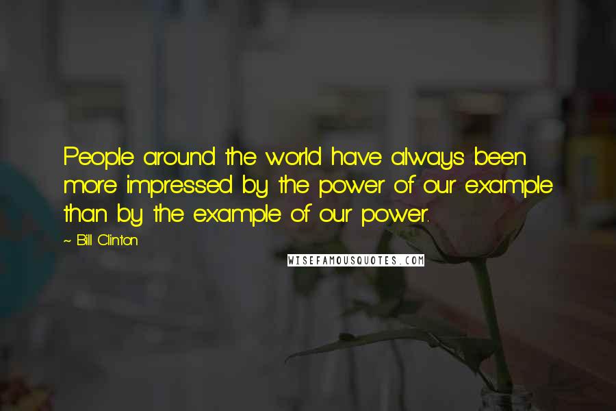 Bill Clinton Quotes: People around the world have always been more impressed by the power of our example than by the example of our power.