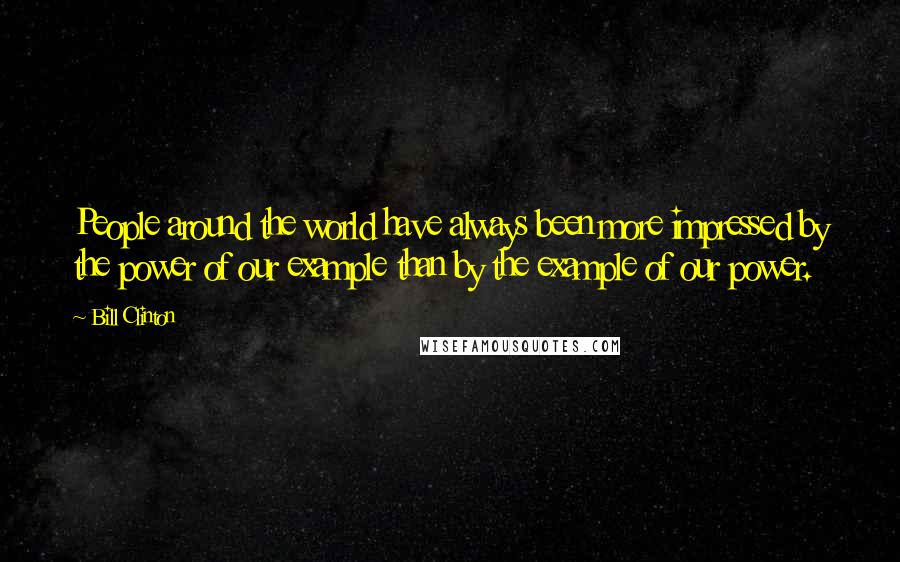 Bill Clinton Quotes: People around the world have always been more impressed by the power of our example than by the example of our power.