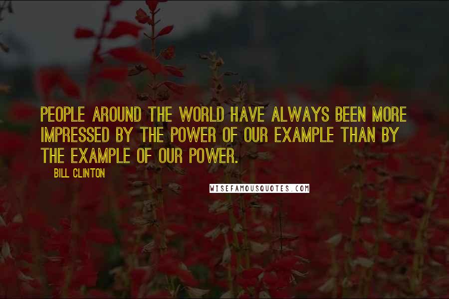Bill Clinton Quotes: People around the world have always been more impressed by the power of our example than by the example of our power.