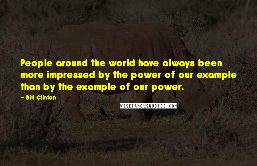 Bill Clinton Quotes: People around the world have always been more impressed by the power of our example than by the example of our power.