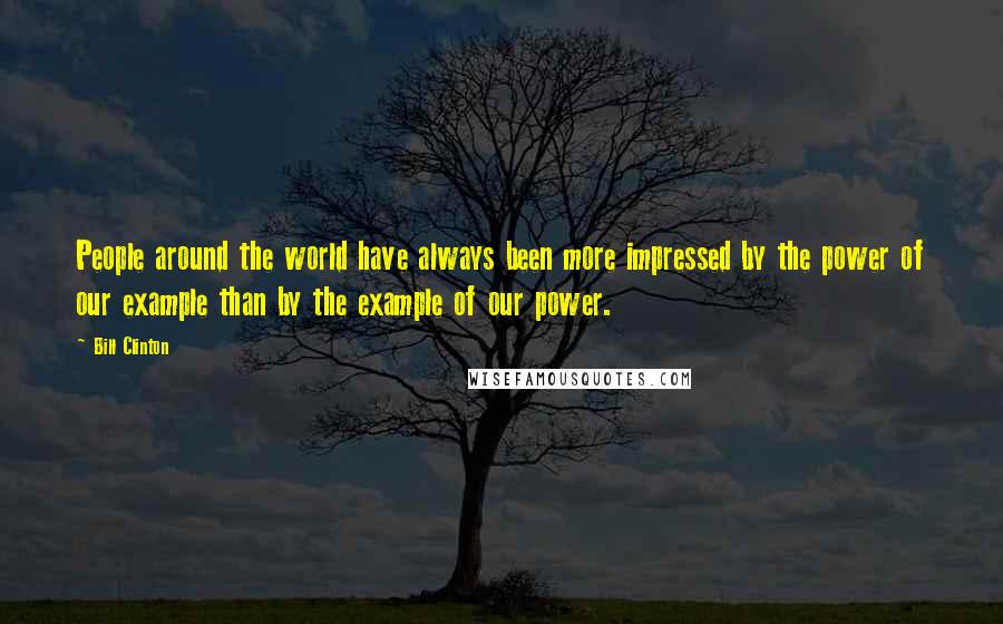 Bill Clinton Quotes: People around the world have always been more impressed by the power of our example than by the example of our power.