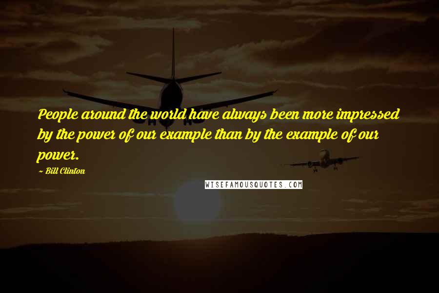 Bill Clinton Quotes: People around the world have always been more impressed by the power of our example than by the example of our power.