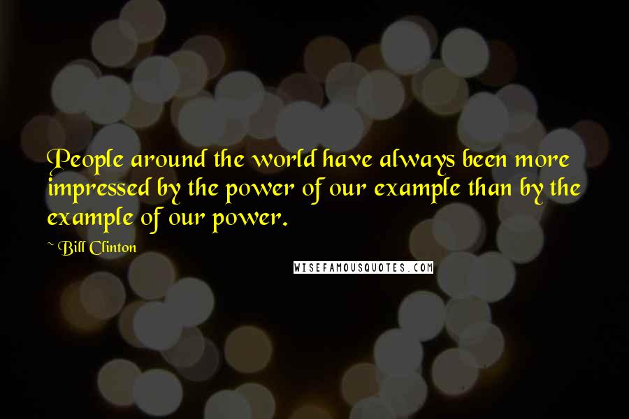 Bill Clinton Quotes: People around the world have always been more impressed by the power of our example than by the example of our power.