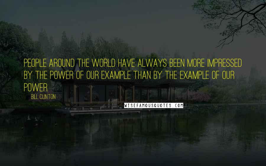 Bill Clinton Quotes: People around the world have always been more impressed by the power of our example than by the example of our power.
