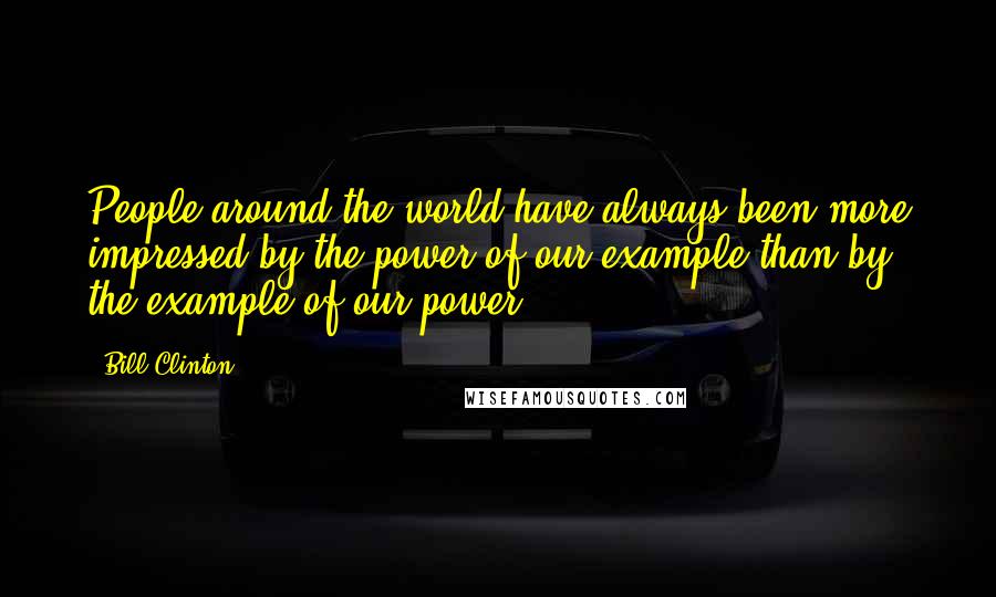 Bill Clinton Quotes: People around the world have always been more impressed by the power of our example than by the example of our power.