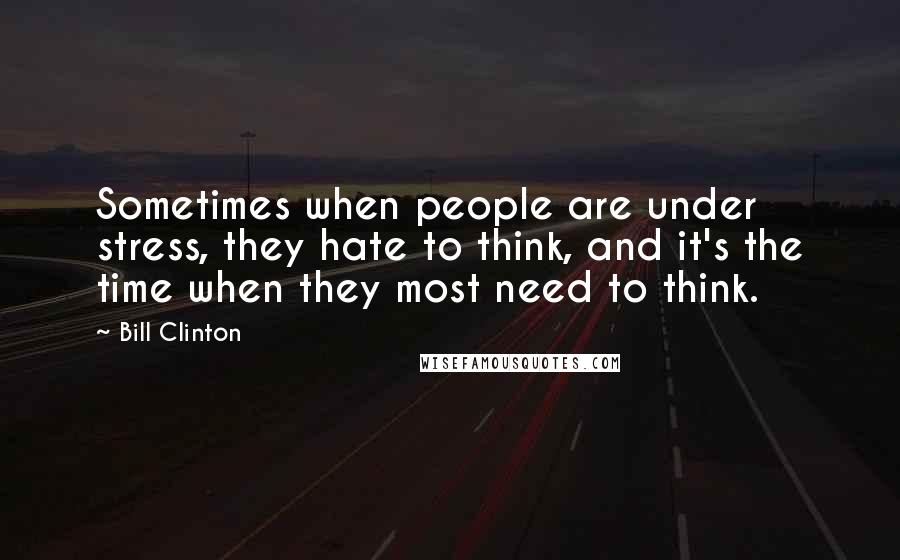 Bill Clinton Quotes: Sometimes when people are under stress, they hate to think, and it's the time when they most need to think.