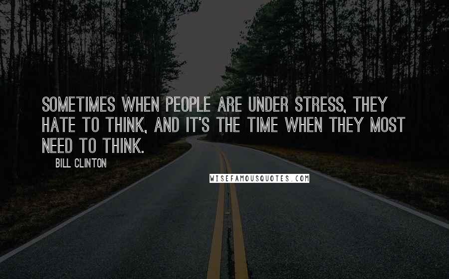 Bill Clinton Quotes: Sometimes when people are under stress, they hate to think, and it's the time when they most need to think.