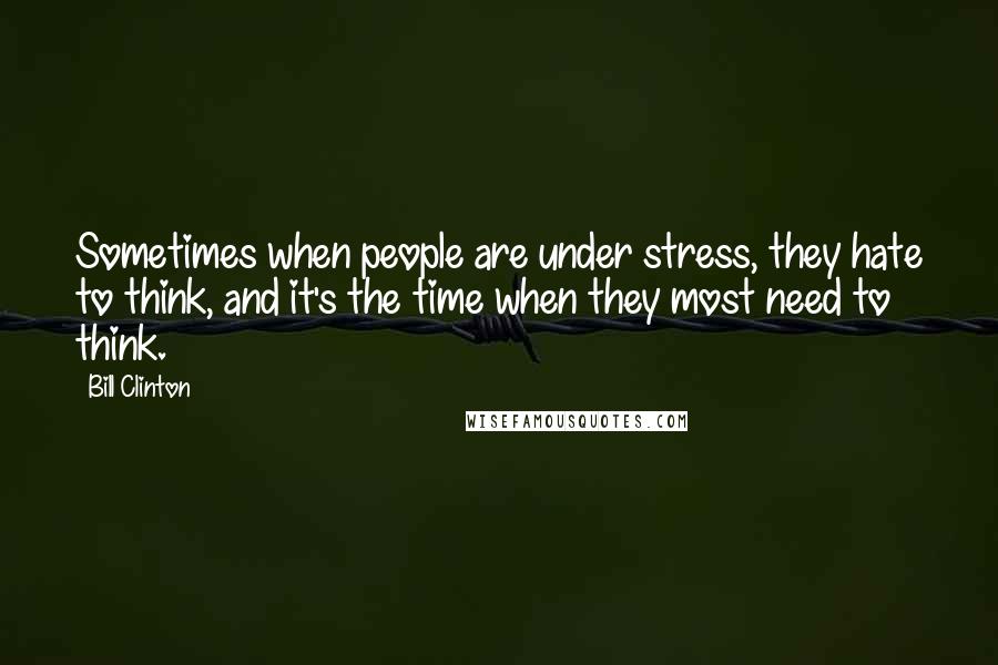 Bill Clinton Quotes: Sometimes when people are under stress, they hate to think, and it's the time when they most need to think.