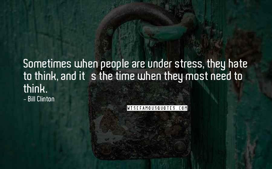 Bill Clinton Quotes: Sometimes when people are under stress, they hate to think, and it's the time when they most need to think.