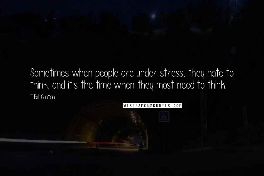 Bill Clinton Quotes: Sometimes when people are under stress, they hate to think, and it's the time when they most need to think.