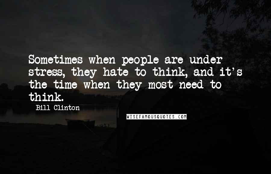 Bill Clinton Quotes: Sometimes when people are under stress, they hate to think, and it's the time when they most need to think.