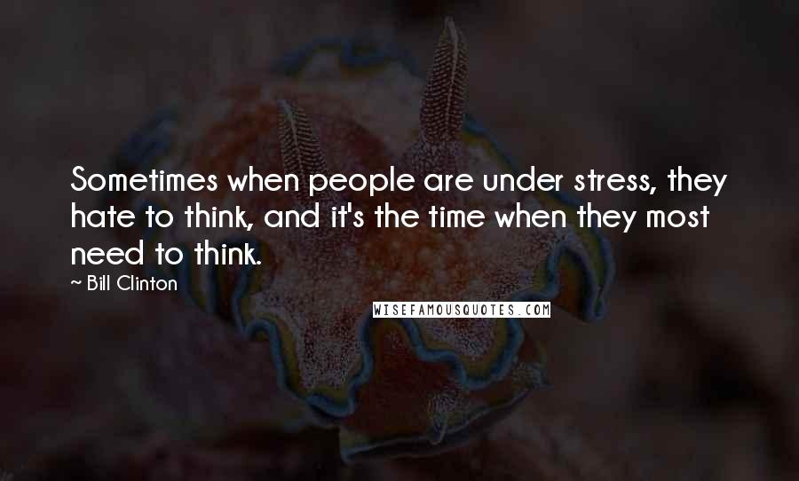 Bill Clinton Quotes: Sometimes when people are under stress, they hate to think, and it's the time when they most need to think.