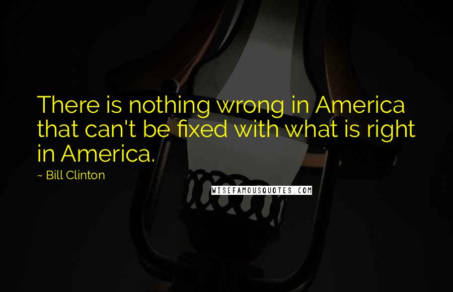 Bill Clinton Quotes: There is nothing wrong in America that can't be fixed with what is right in America.