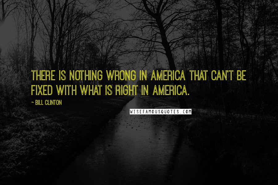 Bill Clinton Quotes: There is nothing wrong in America that can't be fixed with what is right in America.