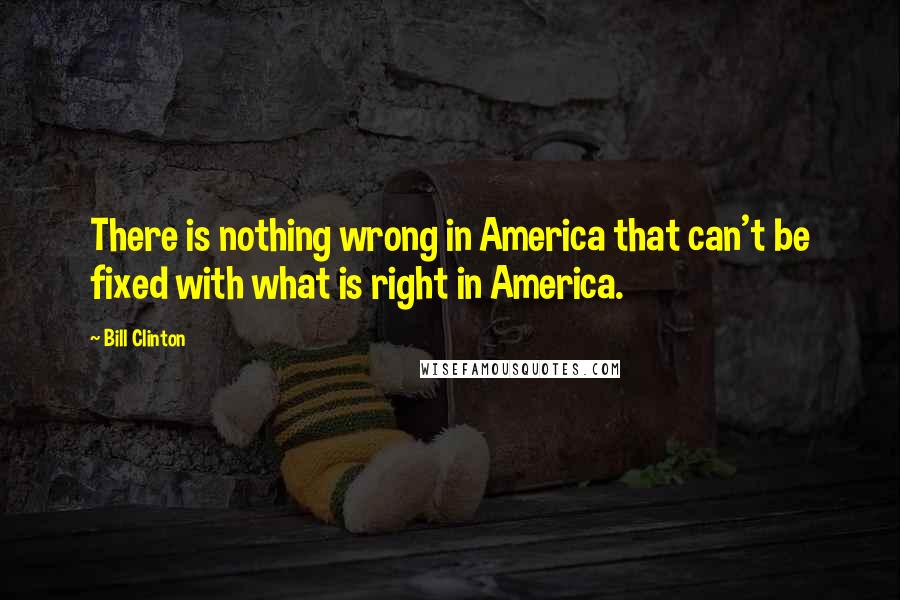 Bill Clinton Quotes: There is nothing wrong in America that can't be fixed with what is right in America.