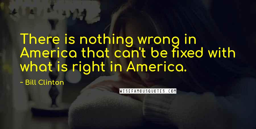 Bill Clinton Quotes: There is nothing wrong in America that can't be fixed with what is right in America.