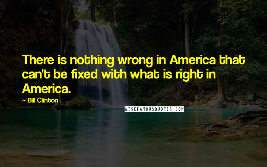 Bill Clinton Quotes: There is nothing wrong in America that can't be fixed with what is right in America.