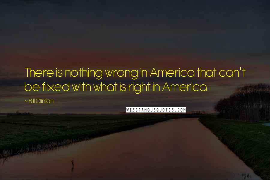 Bill Clinton Quotes: There is nothing wrong in America that can't be fixed with what is right in America.