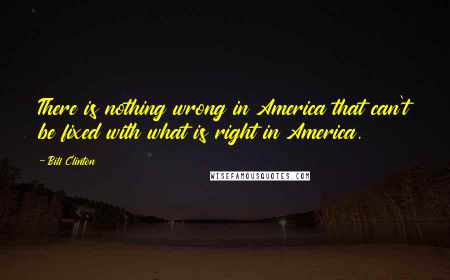 Bill Clinton Quotes: There is nothing wrong in America that can't be fixed with what is right in America.